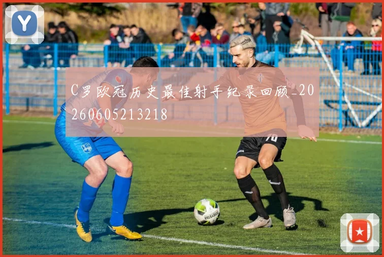 C罗欧冠历史最佳射手纪录回顾_20260605213218