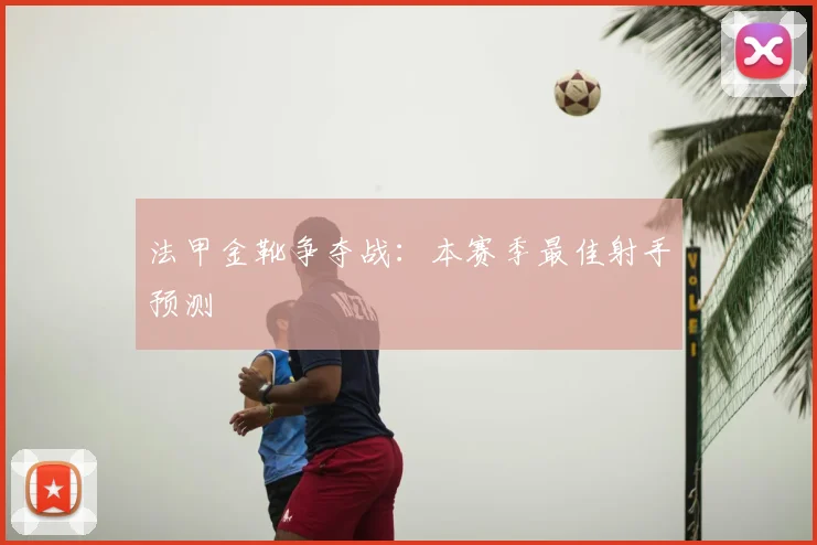 法甲金靴争夺战:本赛季最佳射手预测