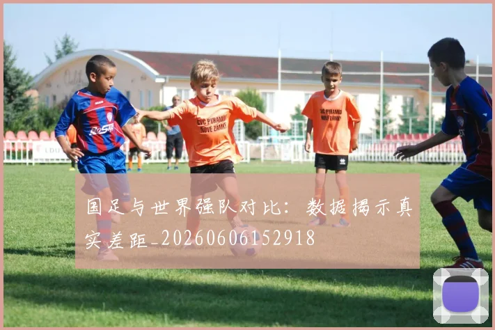国足与世界强队对比：数据揭示真实差距_20260606152918