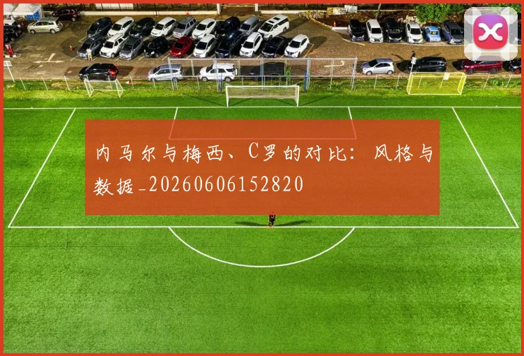 内马尔与梅西、C罗的对比:风格与数据_20260606152820