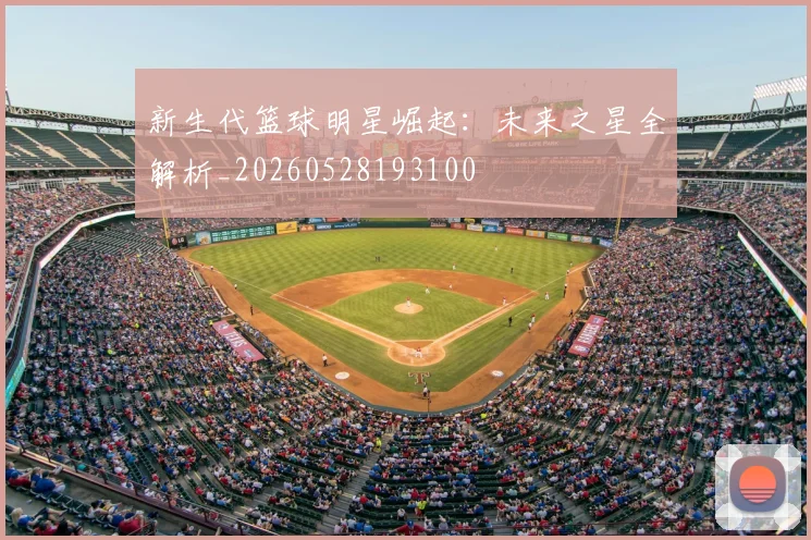 新生代篮球明星崛起：未来之星全解析_20260528193100