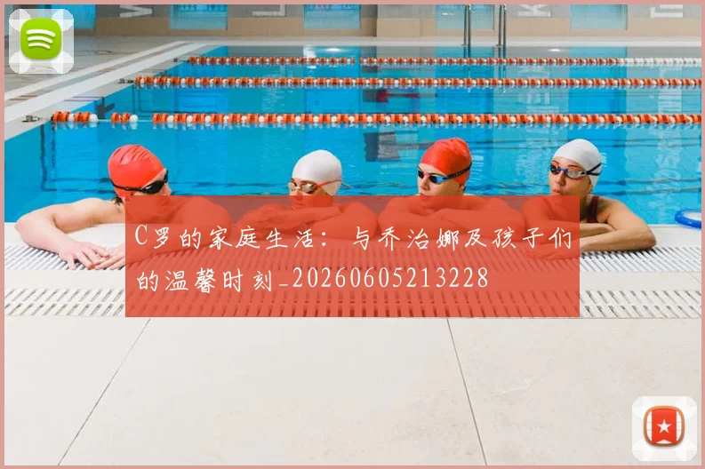 C罗的家庭生活：与乔治娜及孩子们的温馨时刻_20260605213228