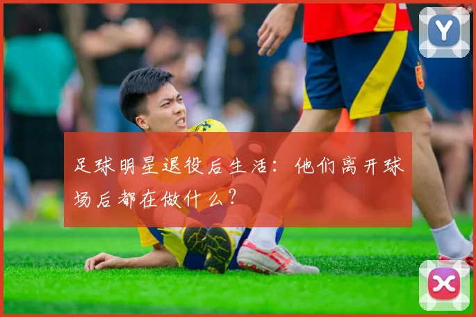 足球明星退役后生活：他们离开球场后都在做什么？