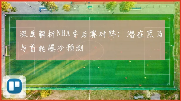 深度解析NBA季后赛对阵:潜在黑马与首轮爆冷预测