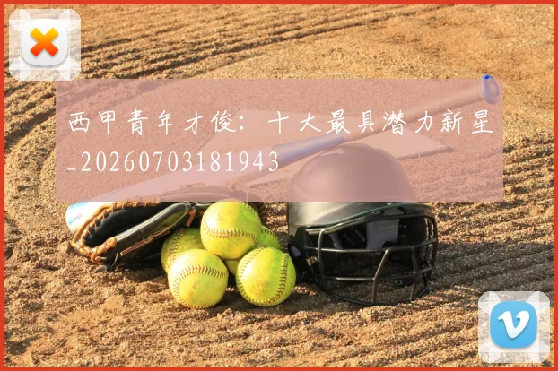 西甲青年才俊:十大最具潜力新星_20260703181943