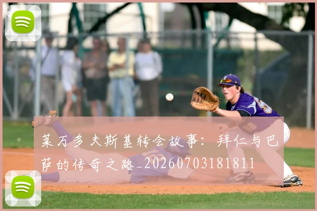 莱万多夫斯基转会故事：拜仁与巴萨的传奇之路_20260703181811
