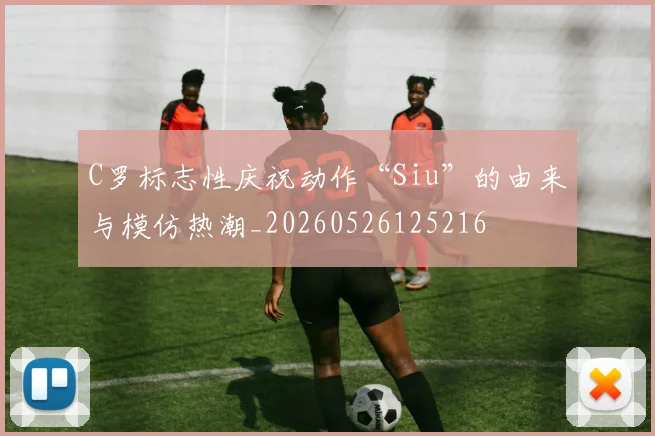 C罗标志性庆祝动作“Siu”的由来与模仿热潮_20260526125216