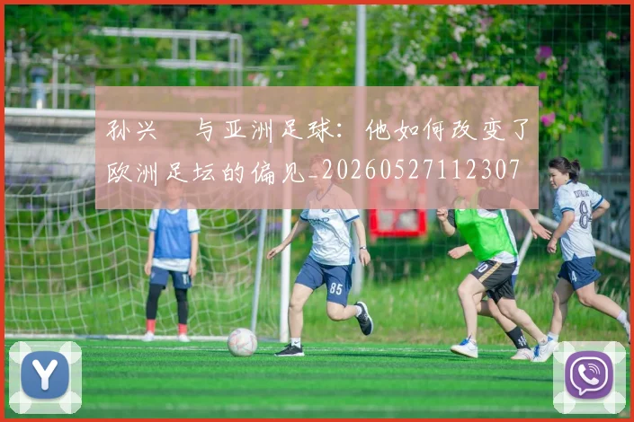 孙兴慜与亚洲足球：他如何改变了欧洲足坛的偏见_20260527112307