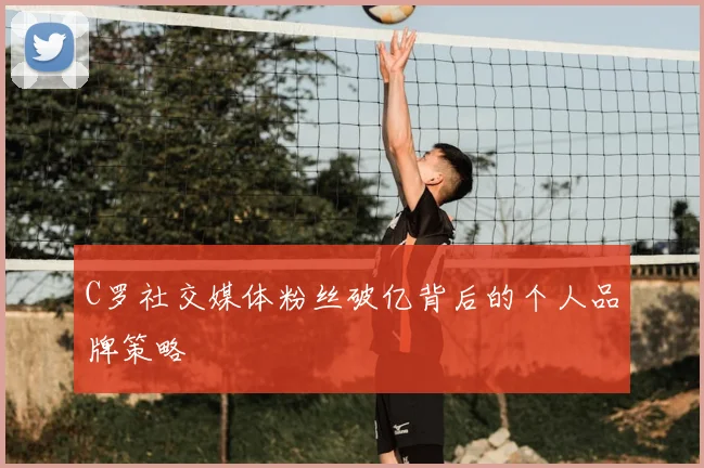 C罗社交媒体粉丝破亿背后的个人品牌策略