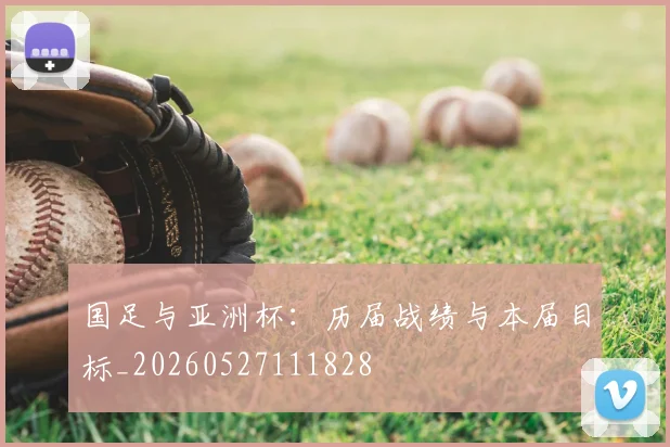国足与亚洲杯：历届战绩与本届目标_20260527111828
