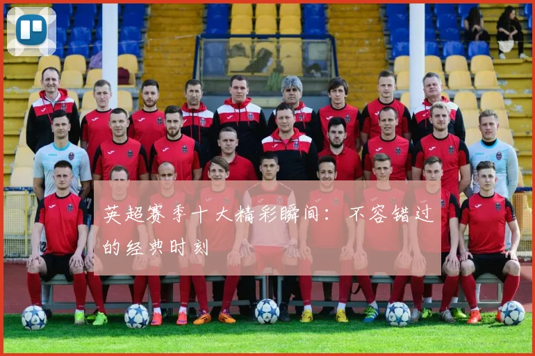 英超赛季十大精彩瞬间：不容错过的经典时刻