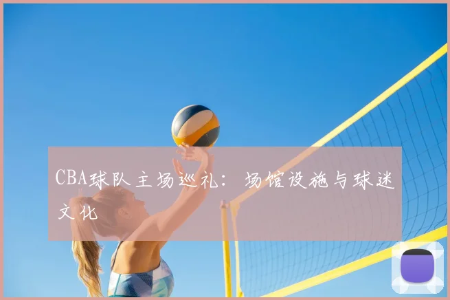 CBA球队主场巡礼：场馆设施与球迷文化