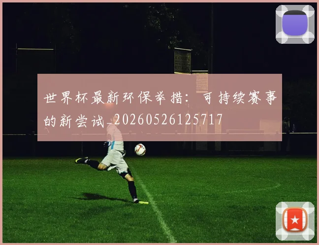 世界杯最新环保举措：可持续赛事的新尝试_20260526125717