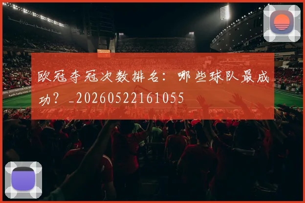 欧冠夺冠次数排名：哪些球队最成功？_20260522161055