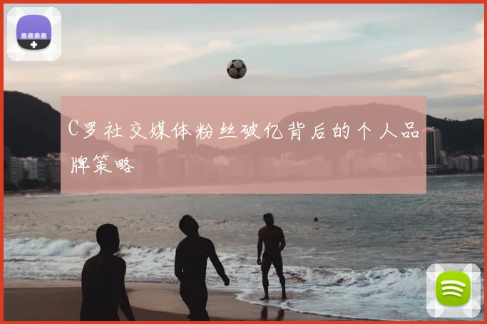 C罗社交媒体粉丝破亿背后的个人品牌策略