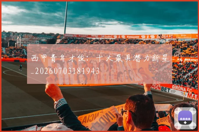 西甲青年才俊:十大最具潜力新星_20260703181943