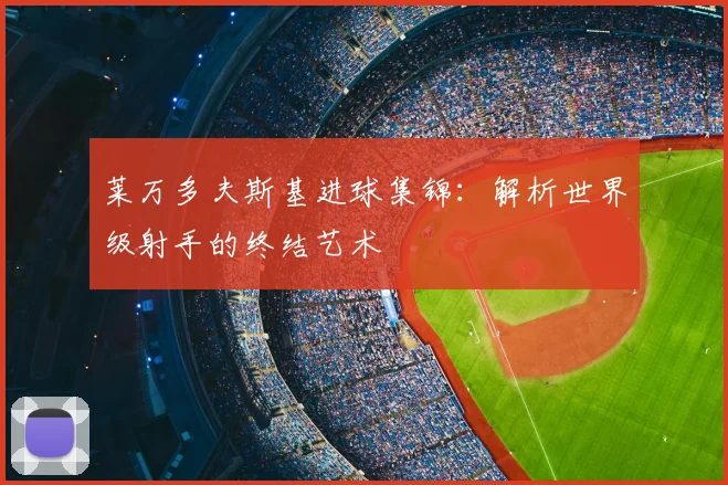莱万多夫斯基进球集锦:解析世界级射手的终结艺术