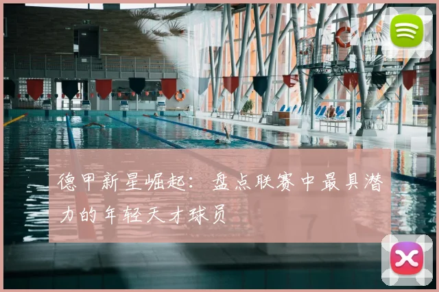 德甲新星崛起：盘点联赛中最具潜力的年轻天才球员