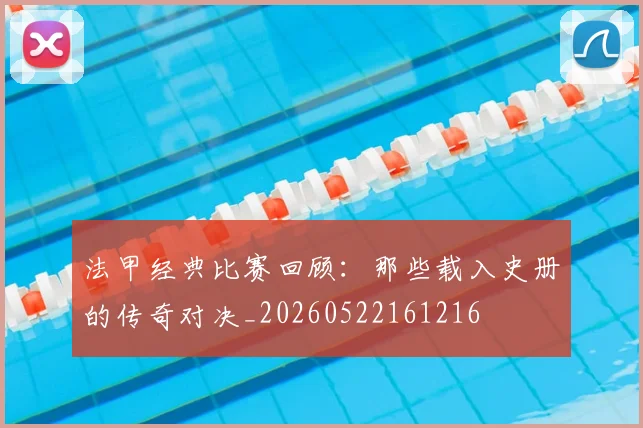 法甲经典比赛回顾：那些载入史册的传奇对决_20260522161216