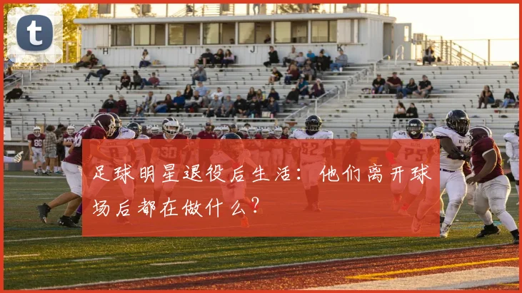 足球明星退役后生活：他们离开球场后都在做什么？