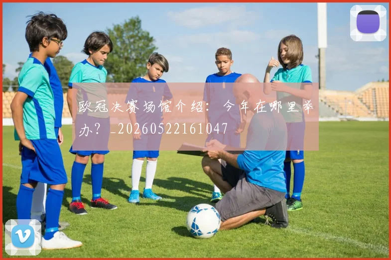 欧冠决赛场馆介绍:今年在哪里举办?_20260522161047