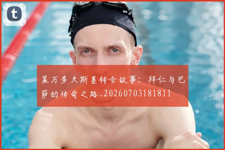 莱万多夫斯基转会故事:拜仁与巴萨的传奇之路_20260703181811