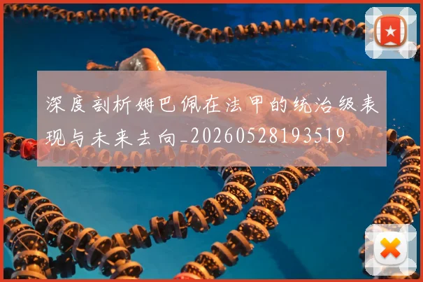 深度剖析姆巴佩在法甲的统治级表现与未来去向_20260528193519