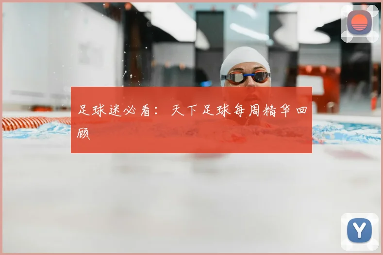 足球迷必看：天下足球每周精华回顾
