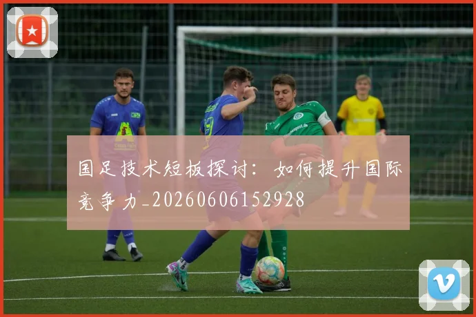 国足技术短板探讨：如何提升国际竞争力_20260606152928