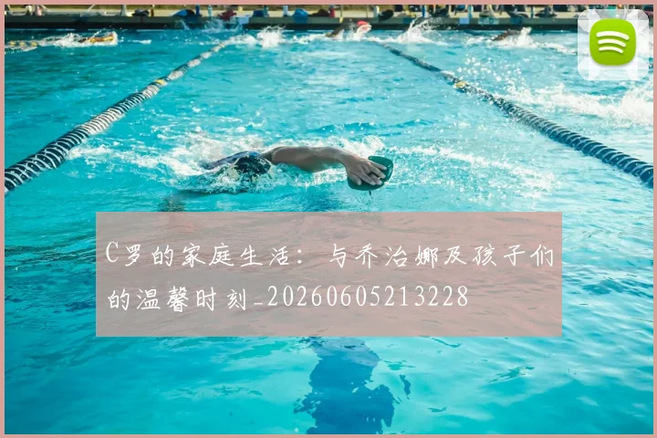 C罗的家庭生活:与乔治娜及孩子们的温馨时刻_20260605213228