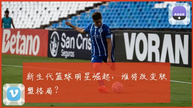 新生代篮球明星崛起,谁将改变联盟格局?