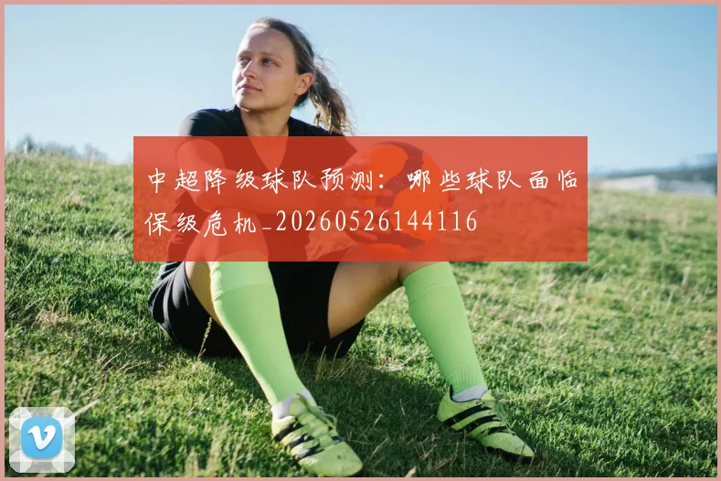 中超降级球队预测：哪些球队面临保级危机_20260526144116
