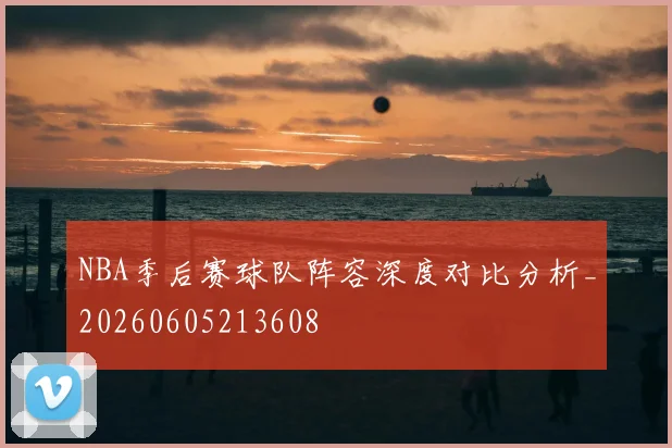 NBA季后赛球队阵容深度对比分析_20260605213608