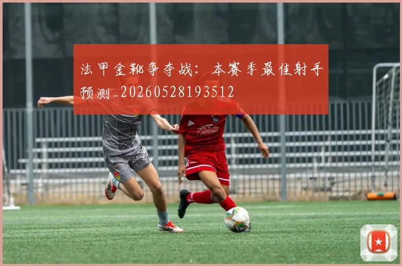 法甲金靴争夺战:本赛季最佳射手预测_20260528193512