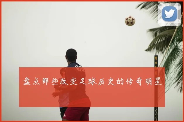 盘点那些改变足球历史的传奇明星