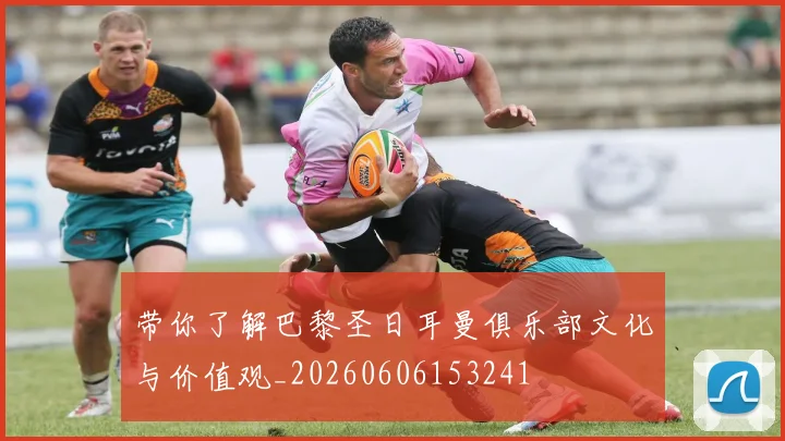 带你了解巴黎圣日耳曼俱乐部文化与价值观_20260606153241