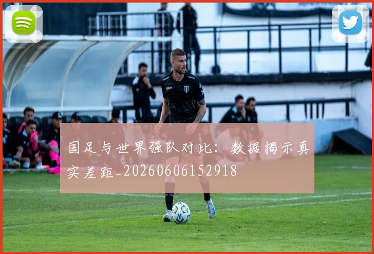 国足与世界强队对比:数据揭示真实差距_20260606152918