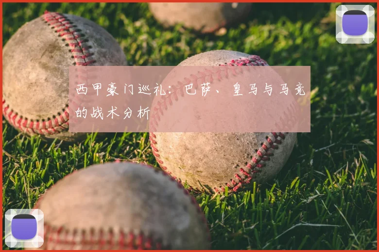 西甲豪门巡礼:巴萨、皇马与马竞的战术分析
