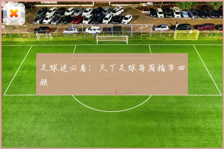 足球迷必看:天下足球每周精华回顾