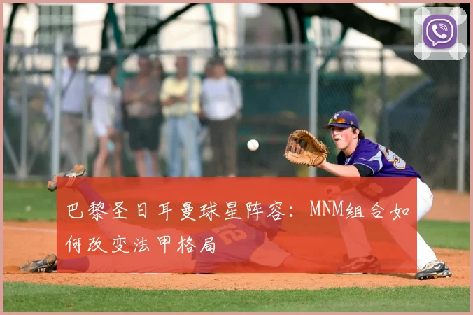 巴黎圣日耳曼球星阵容：MNM组合如何改变法甲格局