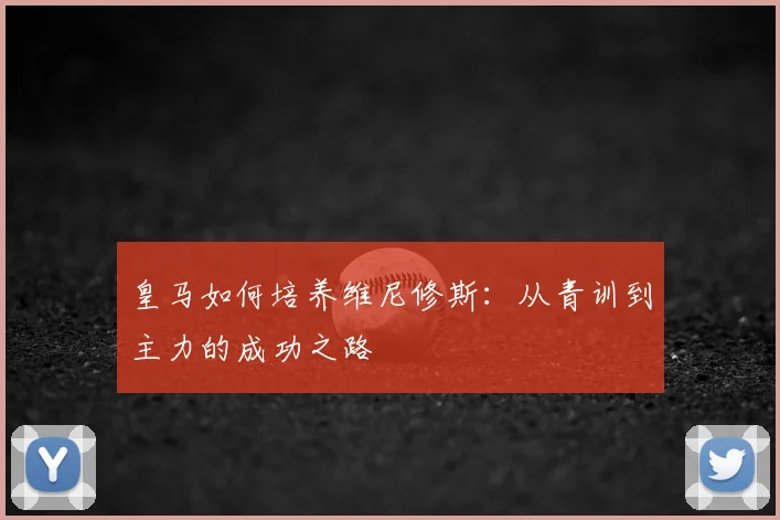 皇马如何培养维尼修斯：从青训到主力的成功之路