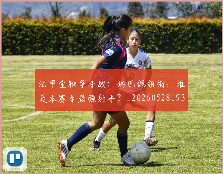 法甲金靴争夺战：姆巴佩领衔，谁是本赛季最强射手？_20260528193511
