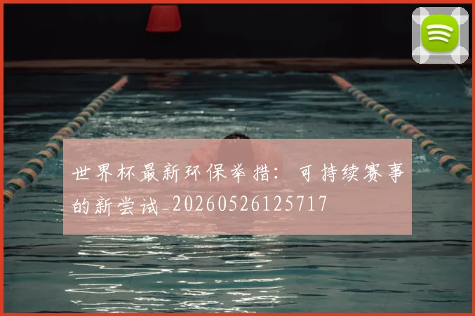 世界杯最新环保举措：可持续赛事的新尝试_20260526125717